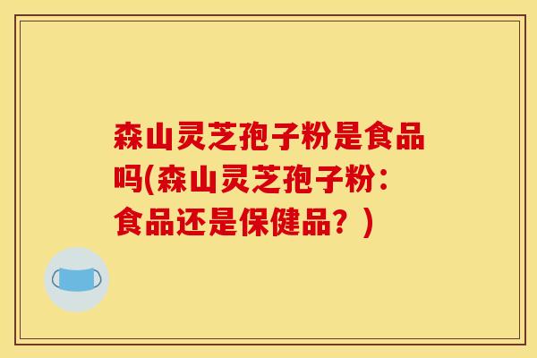 森山灵芝孢子粉是食品吗(森山灵芝孢子粉:食品还是保健品?)