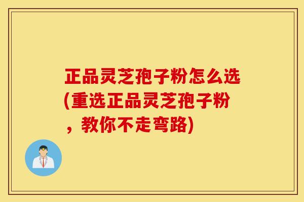 正品灵芝孢子粉怎么选(重选正品灵芝孢子粉,教你不走弯路)