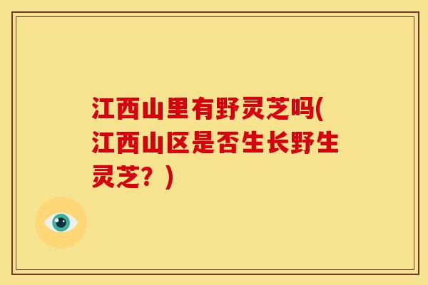 江西山里有野灵芝吗(江西山区是否生长野生灵芝?)
