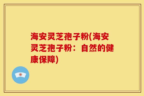 海安灵芝孢子粉(海安灵芝孢子粉:自然的健康保障)
