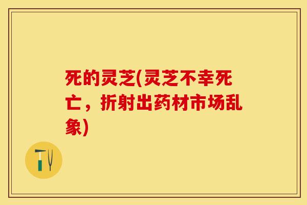 死的灵芝(灵芝不幸死亡,折射出药材市场乱象)
