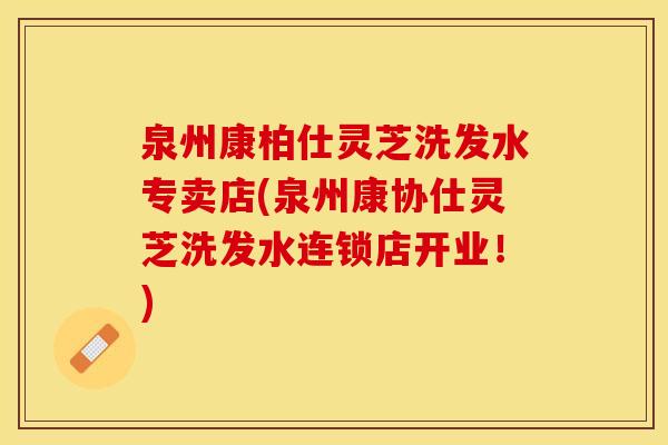 泉州康柏仕灵芝洗发水专卖店(泉州康协仕灵芝洗发水连锁店开业！)