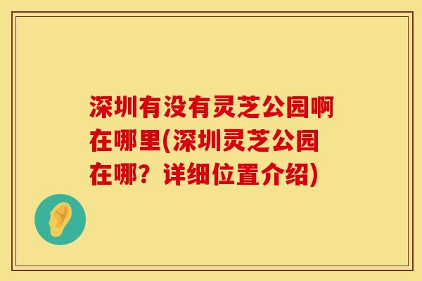 深圳有没有灵芝公园啊在哪里(深圳灵芝公园在哪？详细位置介绍)