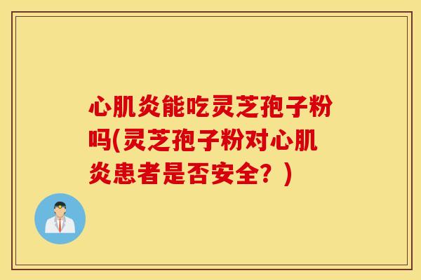 心肌炎能吃灵芝孢子粉吗(灵芝孢子粉对心肌炎患者是否安全？)