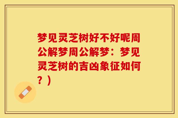 梦见灵芝树好不好呢周公解梦周公解梦：梦见灵芝树的吉凶象征如何？)