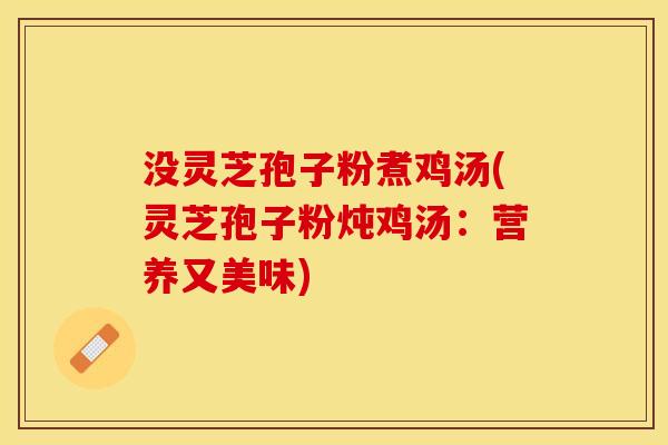 没灵芝孢子粉煮鸡汤(灵芝孢子粉炖鸡汤:营养又美味)