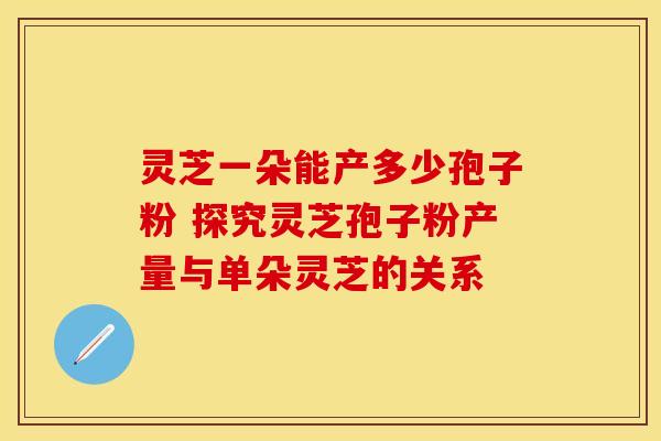 灵芝一朵能产多少孢子粉 探究灵芝孢子粉产量与单朵灵芝的关系