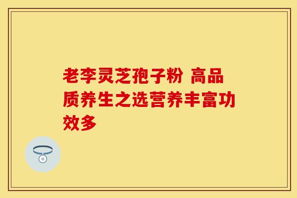 老李灵芝孢子粉 高品质养生之选营养丰富功效多