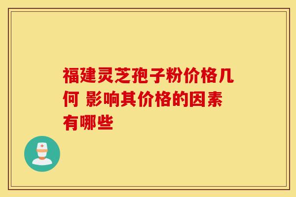 福建灵芝孢子粉价格几何 影响其价格的因素有哪些