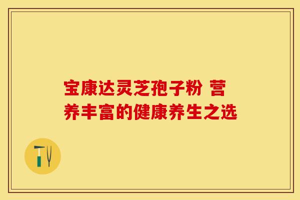 宝康达灵芝孢子粉 营养丰富的健康养生之选