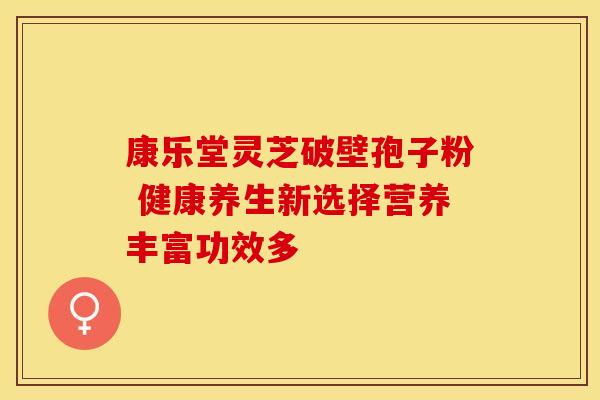 康乐堂灵芝破壁孢子粉 健康养生新选择营养丰富功效多