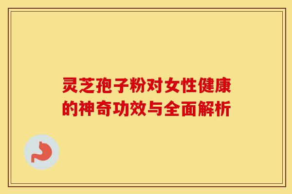 灵芝孢子粉对女性健康的神奇功效与全面解析