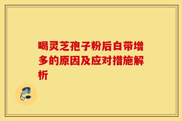 喝灵芝孢子粉后白带增多的原因及应对措施解析