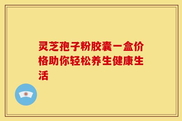 灵芝孢子粉胶囊一盒价格助你轻松养生健康生活