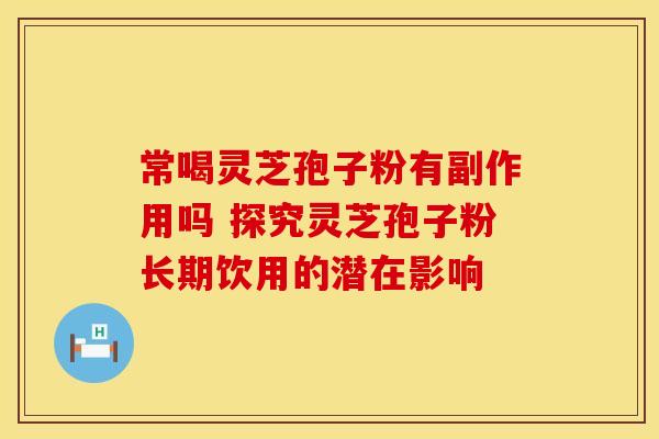 常喝灵芝孢子粉有副作用吗 探究灵芝孢子粉长期饮用的潜在影响