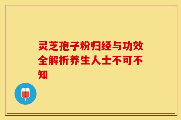 灵芝孢子粉归经与功效全解析养生人士不可不知