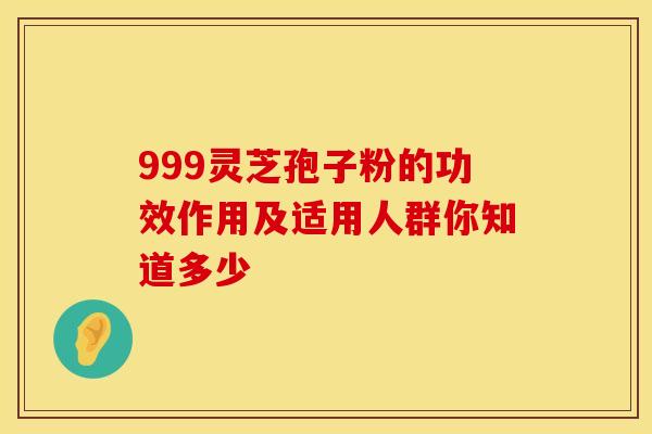 999灵芝孢子粉的功效作用及适用人群你知道多少