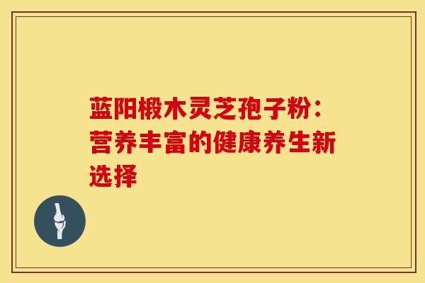 蓝阳椴木灵芝孢子粉:营养丰富的健康养生新选择