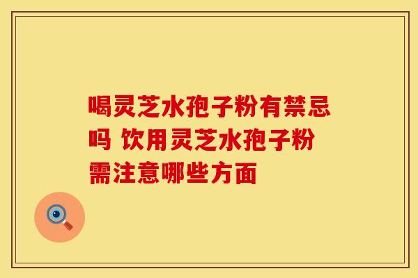 喝灵芝水孢子粉有禁忌吗 饮用灵芝水孢子粉需注意哪些方面