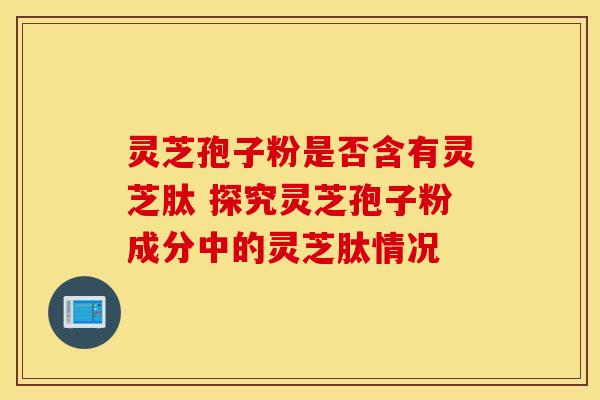 灵芝孢子粉是否含有灵芝肽 探究灵芝孢子粉成分中的灵芝肽情况