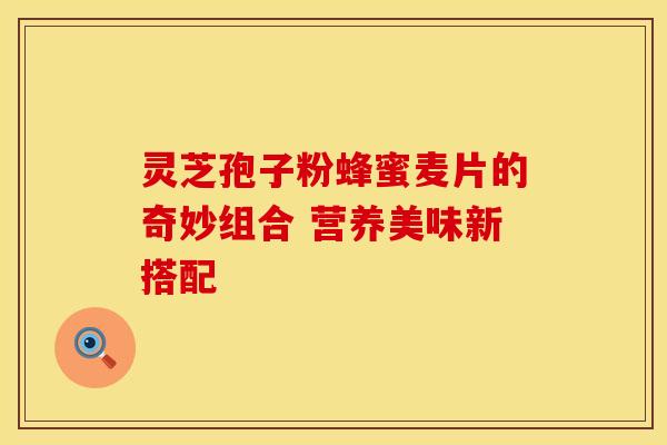 灵芝孢子粉蜂蜜麦片的奇妙组合 营养美味新搭配
