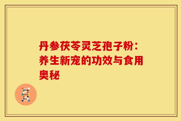 丹参茯苓灵芝孢子粉:养生新宠的功效与食用奥秘
