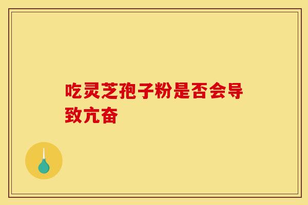吃灵芝孢子粉是否会导致亢奋