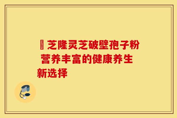 寳芝隆灵芝破壁孢子粉 营养丰富的健康养生新选择