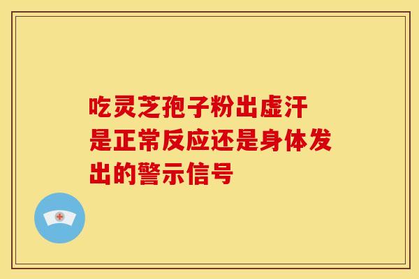 吃灵芝孢子粉出虚汗 是正常反应还是身体发出的警示信号