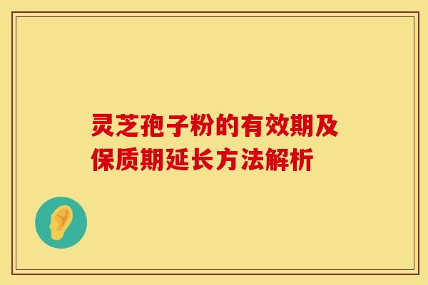 灵芝孢子粉的有效期及保质期延长方法解析