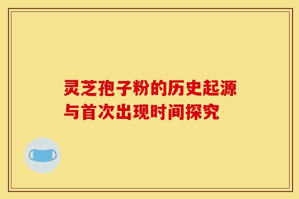灵芝孢子粉的历史起源与首次出现时间探究