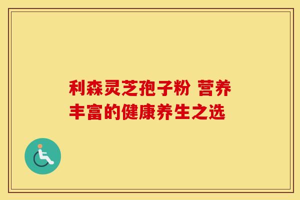 利森灵芝孢子粉 营养丰富的健康养生之选