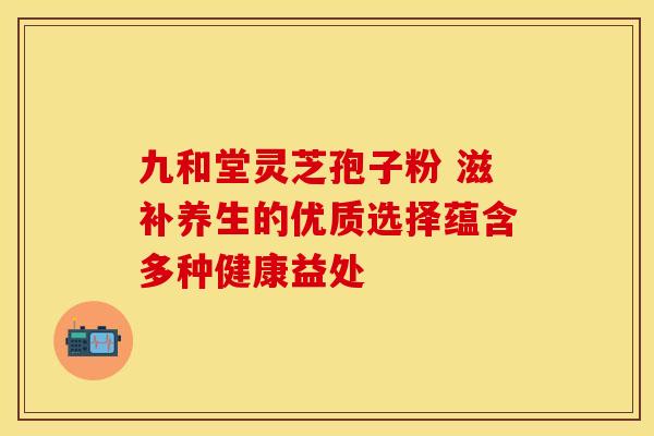 九和堂灵芝孢子粉 滋补养生的优质选择蕴含多种健康益处