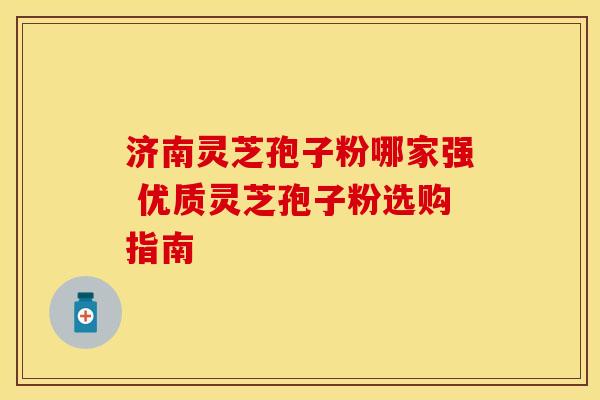 济南灵芝孢子粉哪家强 优质灵芝孢子粉选购指南