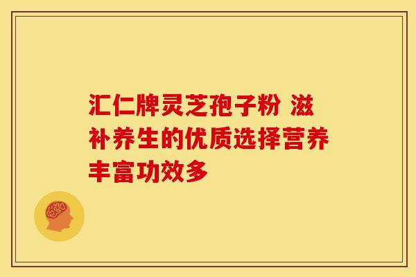 汇仁牌灵芝孢子粉 滋补养生的优质选择营养丰富功效多