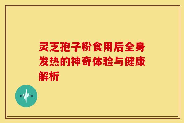 灵芝孢子粉食用后全身发热的神奇体验与健康解析