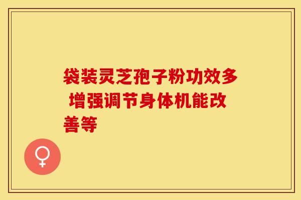 袋装灵芝孢子粉功效多 增强调节身体机能改善等