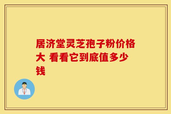 居济堂灵芝孢子粉价格大 看看它到底值多少钱
