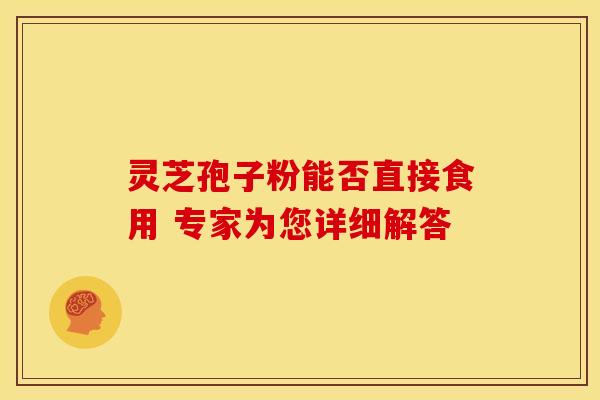 灵芝孢子粉能否直接食用 专家为您详细解答
