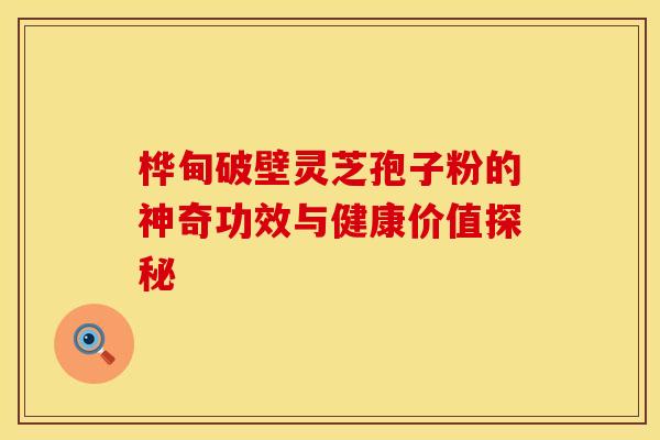 桦甸破壁灵芝孢子粉的神奇功效与健康价值探秘