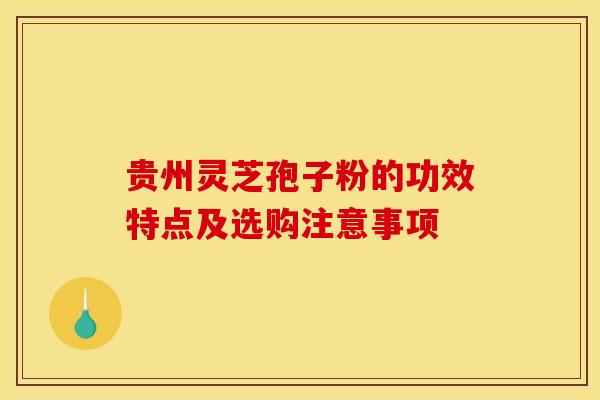 贵州灵芝孢子粉的功效特点及选购注意事项