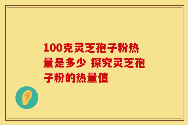 100克灵芝孢子粉热量是多少 探究灵芝孢子粉的热量值