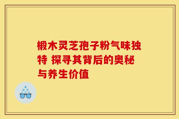 椴木灵芝孢子粉气味独特 探寻其背后的奥秘与养生价值