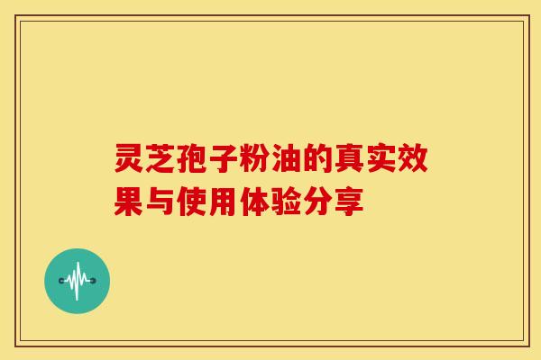 灵芝孢子粉油的真实效果与使用体验分享