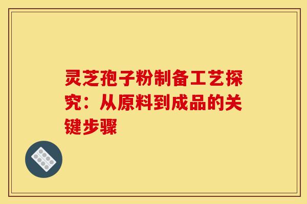 灵芝孢子粉制备工艺探究：从原料到成品的关键步骤