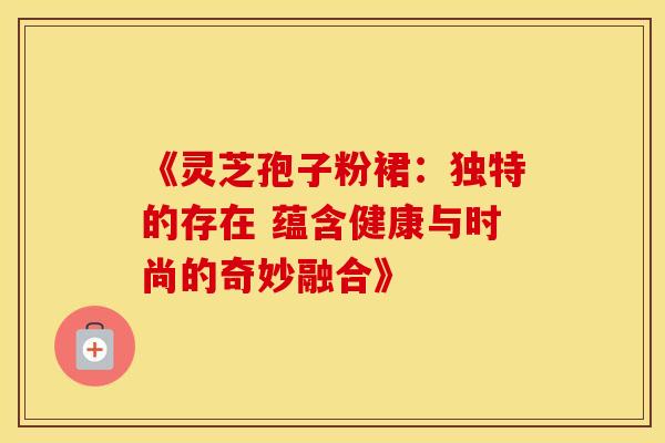 《灵芝孢子粉裙：独特的存在 蕴含健康与时尚的奇妙融合》