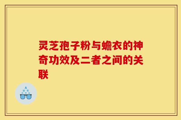 灵芝孢子粉与蟾衣的神奇功效及二者之间的关联
