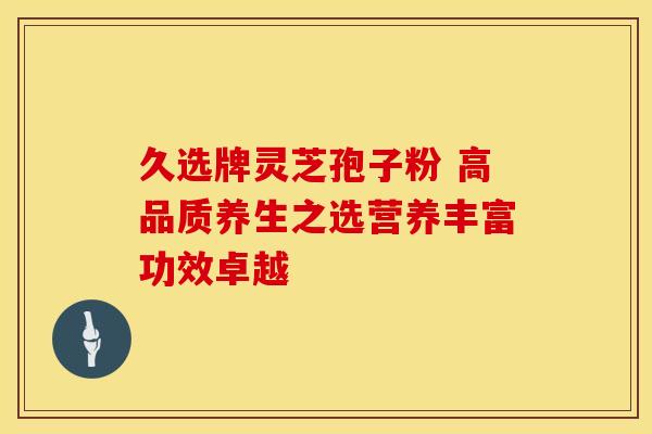 久选牌灵芝孢子粉 高品质养生之选营养丰富功效卓越