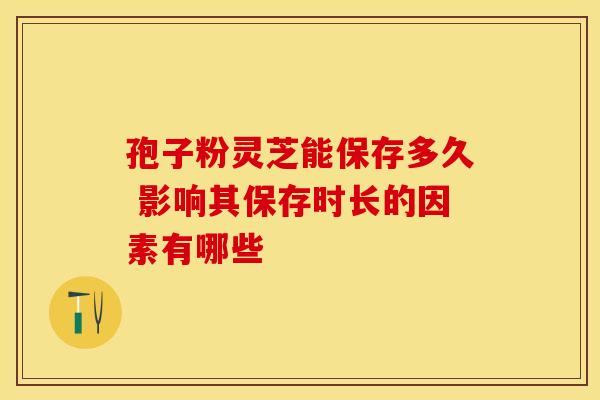 孢子粉灵芝能保存多久 影响其保存时长的因素有哪些