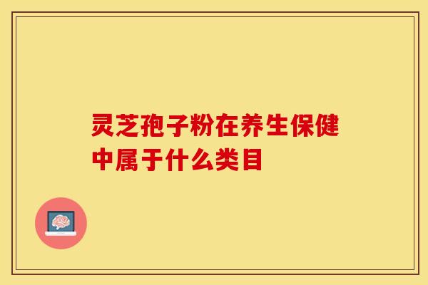 灵芝孢子粉在养生保健中属于什么类目